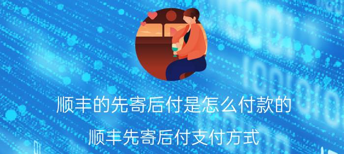 顺丰的先寄后付是怎么付款的 顺丰先寄后付支付方式